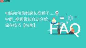 电脑如何录制超长视频不中断_视频录制自动分段保存技巧【指南】