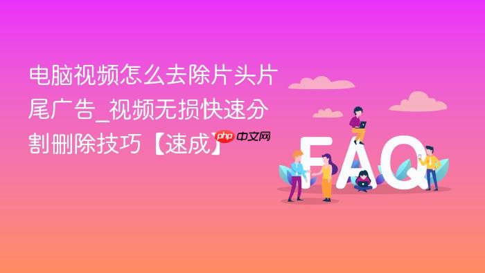 电脑视频怎么去除片头片尾广告_视频无损快速分割删除技巧【速成】