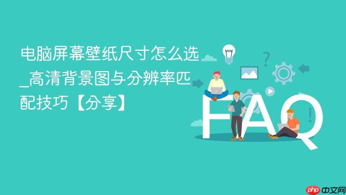 电脑屏幕壁纸尺寸怎么选_高清背景图与分辨率匹配技巧【分享】