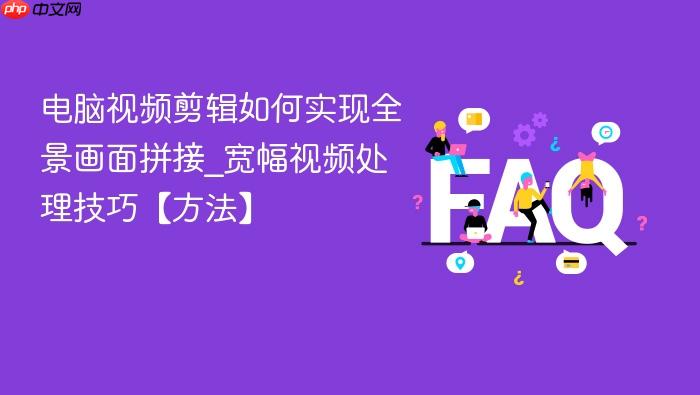 电脑视频剪辑如何实现全景画面拼接_宽幅视频处理技巧【方法】