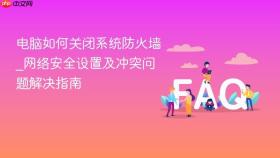 电脑如何关闭系统防火墙_网络安全设置及冲突问题解决指南