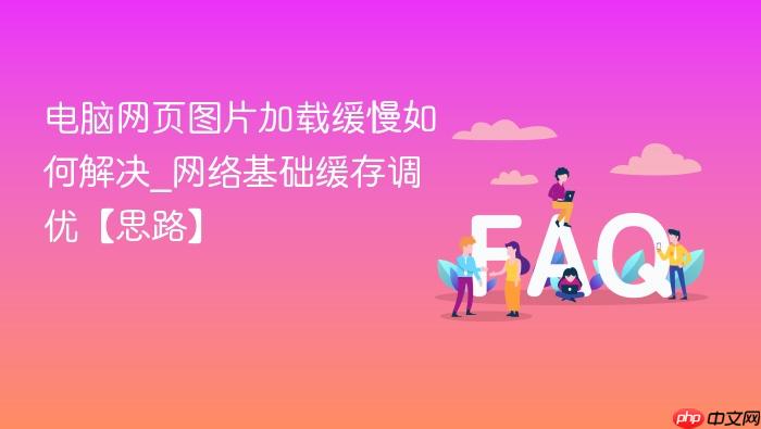 电脑网页图片加载缓慢如何解决_网络基础缓存调优【思路】