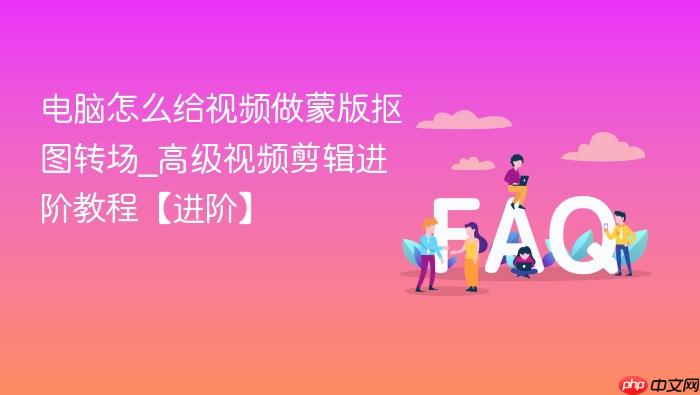 电脑怎么给视频做蒙版抠图转场_高级视频剪辑进阶教程【进阶】