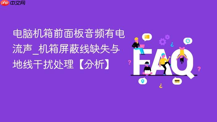 电脑机箱前面板音频有电流声_机箱屏蔽线缺失与地线干扰处理【分析】