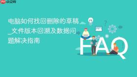 电脑如何找回删除的草稿_文件版本回溯及数据问题解决指南