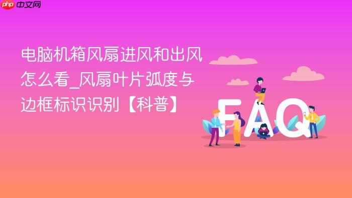 电脑机箱风扇进风和出风怎么看_风扇叶片弧度与边框标识识别【科普】