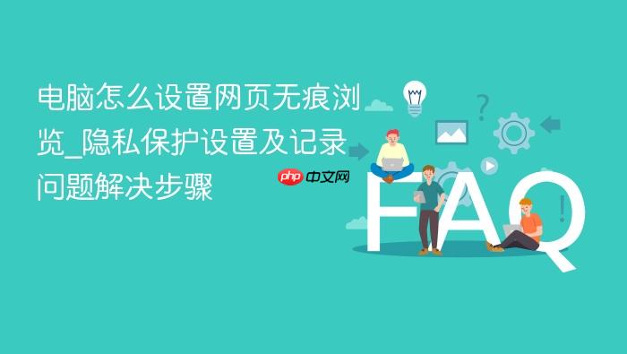 电脑怎么设置网页无痕浏览_隐私保护设置及记录问题解决步骤