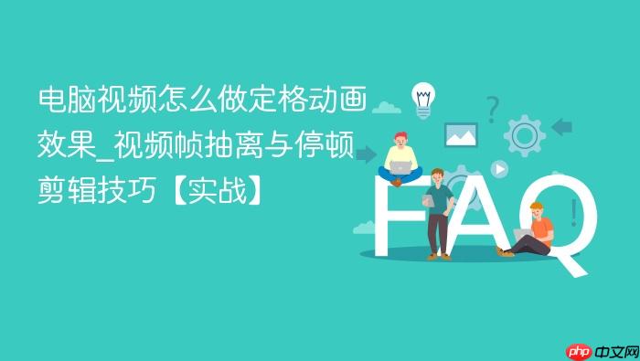 电脑视频怎么做定格动画效果_视频帧抽离与停顿剪辑技巧【实战】