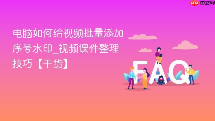 电脑如何给视频批量添加序号水印_视频课件整理技巧【干货】