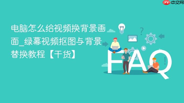电脑怎么给视频换背景画面_绿幕视频抠图与背景替换教程【干货】