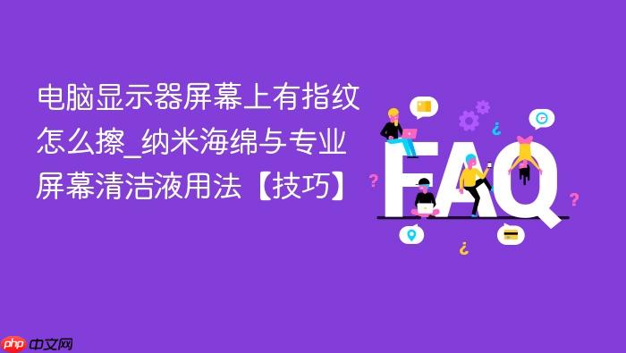 电脑显示器屏幕上有指纹怎么擦_纳米海绵与专业屏幕清洁液用法【技巧】
