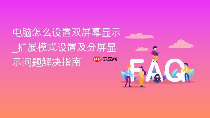 电脑怎么设置双屏幕显示_扩展模式设置及分屏显示问题解决指南