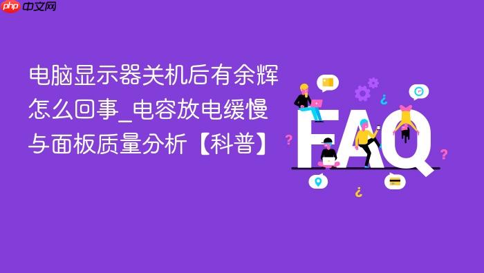 电脑显示器关机后有余辉怎么回事_电容放电缓慢与面板质量分析【科普】