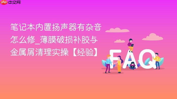 笔记本内置扬声器有杂音怎么修_薄膜破损补胶与金属屑清理实操【经验】