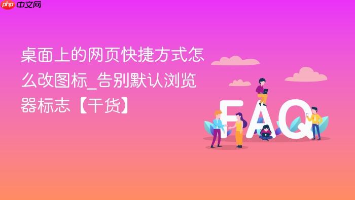 桌面上的网页快捷方式怎么改图标_告别默认浏览器标志【干货】