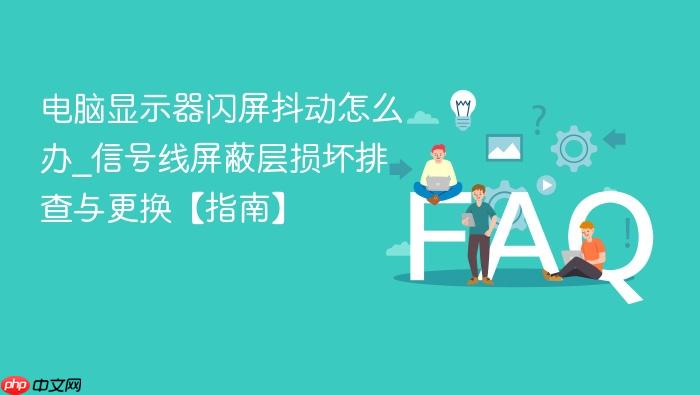 电脑显示器闪屏抖动怎么办_信号线屏蔽层损坏排查与更换【指南】