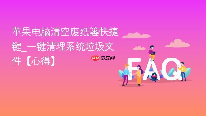苹果电脑清空废纸篓快捷键_一键清理系统垃圾文件【心得】