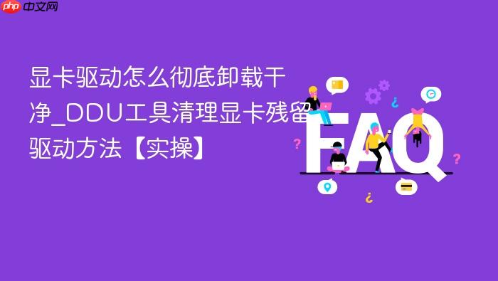 显卡驱动怎么彻底卸载干净_ddu工具清理显卡残留驱动方法【实操】