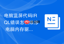电脑蓝屏代码IRQL错误怎么维修 电脑内存驱动冲突排查维修【建议】