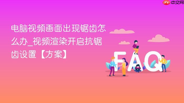 电脑视频画面出现锯齿怎么办_视频渲染开启抗锯齿设置【方案】