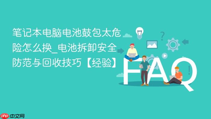 笔记本电脑电池鼓包太危险怎么换_电池拆卸安全防范与回收技巧【经验】