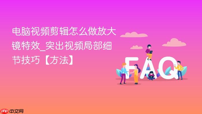 电脑视频剪辑怎么做放大镜特效_突出视频局部细节技巧【方法】