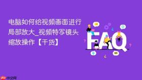 电脑如何给视频画面进行局部放大_视频特写镜头缩放操作【干货】