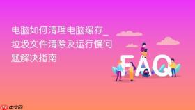 电脑如何清理电脑缓存_垃圾文件清除及运行慢问题解决指南