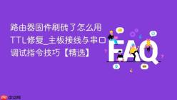 路由器固件刷砖了怎么用TTL修复_主板接线与串口调试指令技巧【精选】