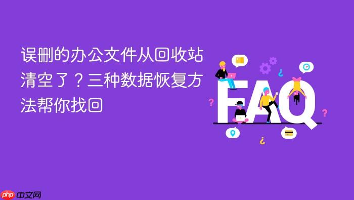 误删的办公文件从回收站清空了?三种数据恢复方法帮你找回
