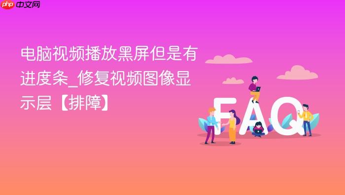 电脑视频播放黑屏但是有进度条_修复视频图像显示层【排障】