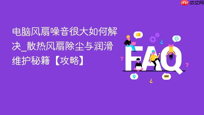 电脑风扇噪音很大如何解决_散热风扇除尘与润滑维护秘籍【攻略】