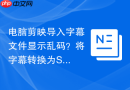 电脑剪映导入字幕文件显示乱码?将字幕转换为SRT格式【教程】 - php中文网