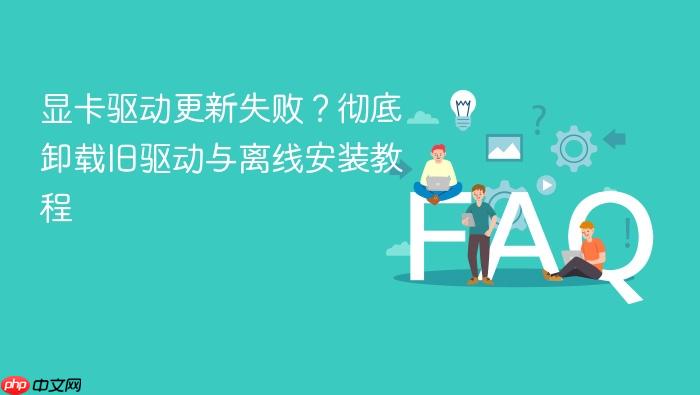 显卡驱动更新失败?彻底卸载旧驱动与离线安装教程
