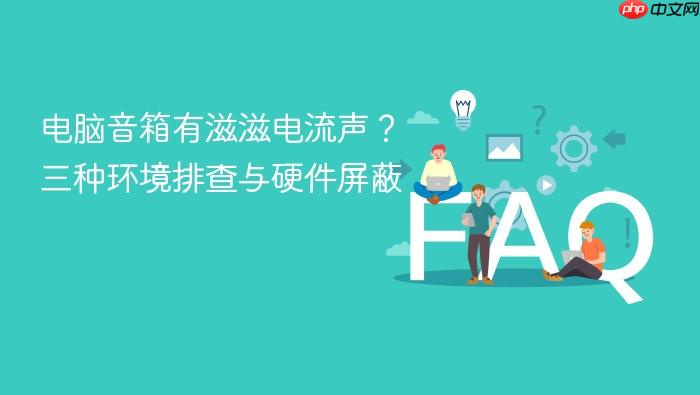 电脑音箱有滋滋电流声?三种环境排查与硬件屏蔽