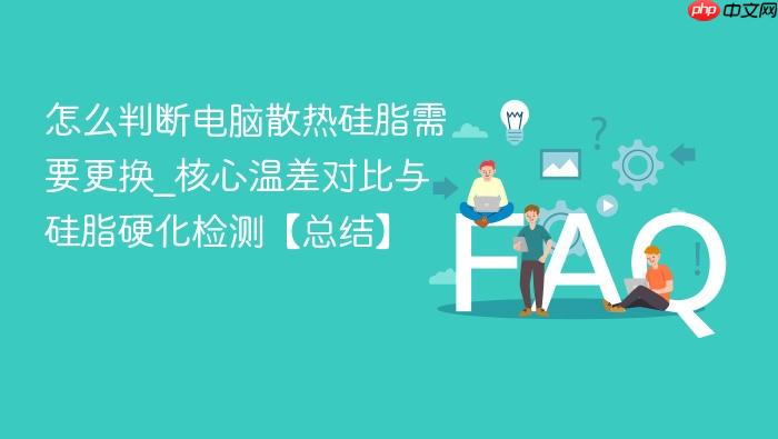 怎么判断电脑散热硅脂需要更换_核心温差对比与硅脂硬化检测【总结】