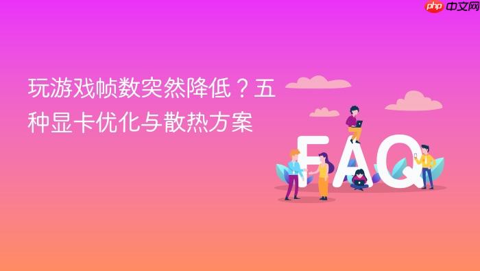 玩游戏帧数突然降低?五种显卡优化与散热方案
