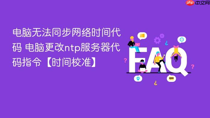 电脑无法同步网络时间代码 电脑更改ntp服务器代码指令【时间校准】