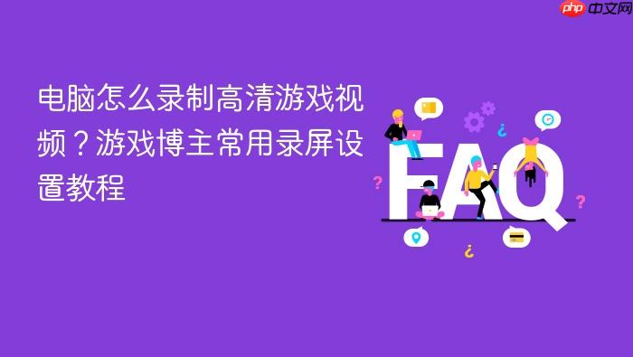 电脑怎么录制高清游戏视频?游戏博主常用录屏设置教程