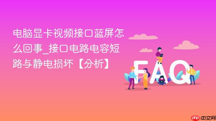 电脑显卡视频接口蓝屏怎么回事_接口电路电容短路与静电损坏【分析】