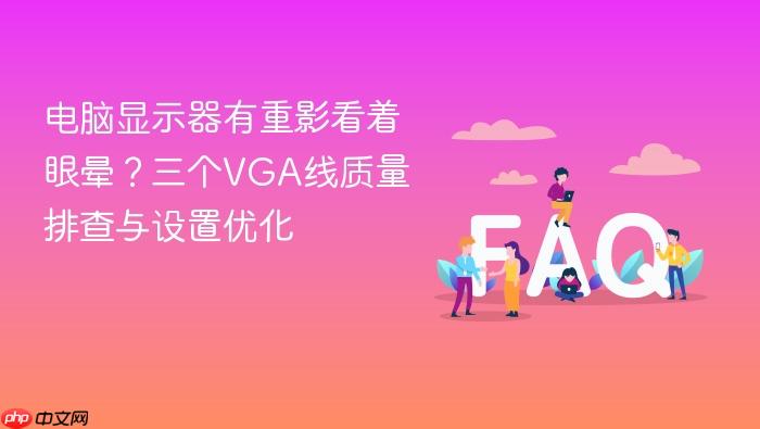 电脑显示器有重影看着眼晕?三个vga线质量排查与设置优化
