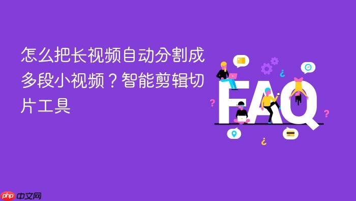 怎么把长视频自动分割成多段小视频?智能剪辑切片工具
