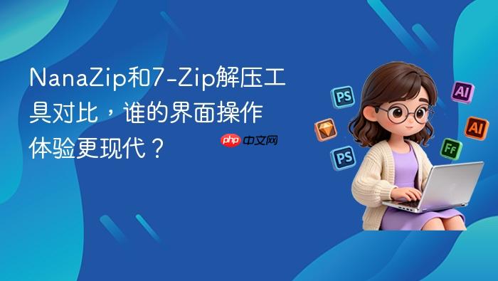 nanazip和7-zip解压工具对比，谁的界面操作体验更现代？