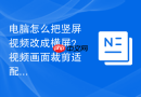 电脑怎么把竖屏视频改成横屏？视频画面裁剪适配教程
