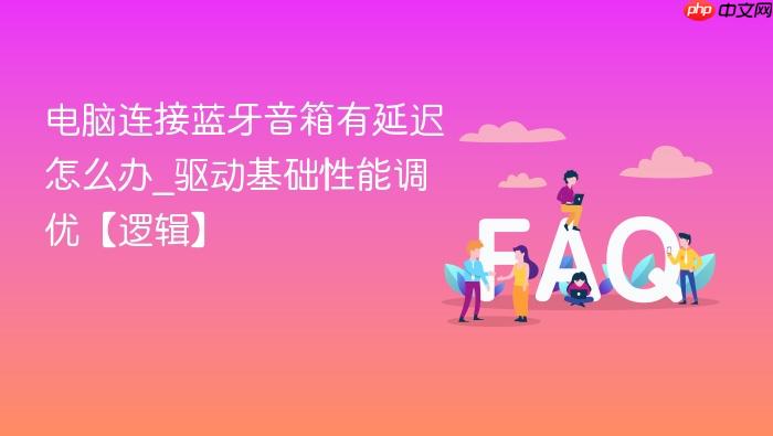 电脑连接蓝牙音箱有延迟怎么办_驱动基础性能调优【逻辑】
