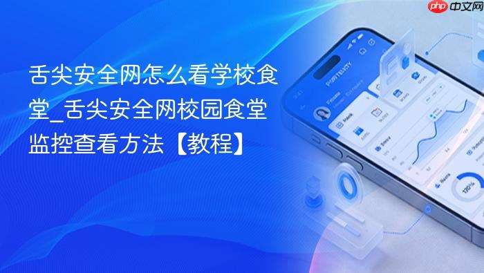 舌尖安全网怎么看学校食堂_舌尖安全网校园食堂监控查看方法【教程】