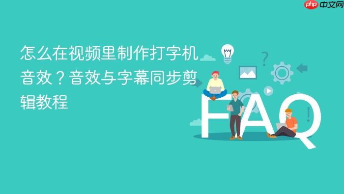 怎么在视频里制作打字机音效?音效与字幕同步剪辑教程