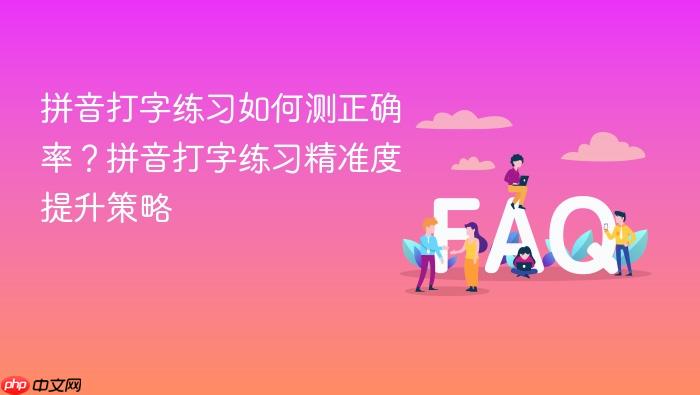 拼音打字练习如何测正确率?拼音打字练习精准度提升策略