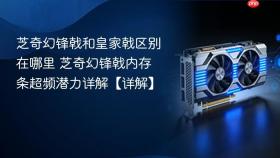芝奇幻锋戟和皇家戟区别在哪里 芝奇幻锋戟内存条超频潜力详解【详解】