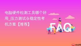 电脑硬件检测工具哪个好用_压力测试与稳定性考机方案【推荐】